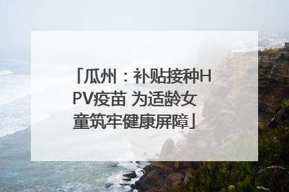 瓜州：补贴接种HPV疫苗 为适龄女童筑牢健康屏障