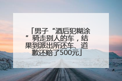 男子“酒后犯糊涂”骑走别人的车，结果到派出所还车、道歉还赔了500元