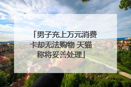 男子充上万元消费卡却无法购物 天猫称将妥善处理