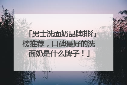 男士洗面奶品牌排行榜推荐，口碑最好的洗面奶是什么牌子！