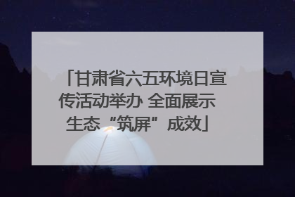 甘肃省六五环境日宣传活动举办 全面展示生态“筑屏”成效