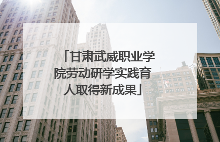 甘肃武威职业学院劳动研学实践育人取得新成果