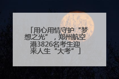 用心用情守护“梦想之光”，郑州航空港3826名考生迎来人生“大考”