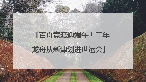 百舟竞渡迎端午！千年龙舟从新津划进世运会