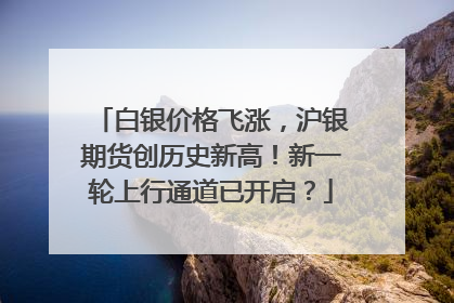 白银价格飞涨，沪银期货创历史新高！新一轮上行通道已开启？