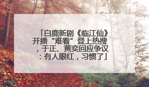 白鹿新剧《临江仙》开播“难看”登上热搜，于正、黄奕回应争议：有人眼红，习惯了