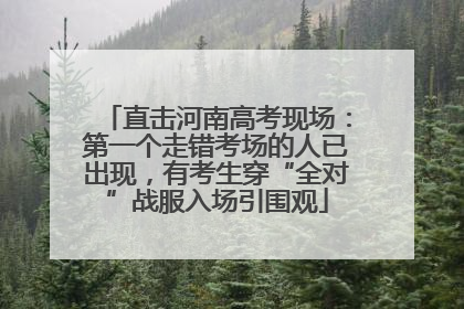 直击河南高考现场：第一个走错考场的人已出现，有考生穿“全对”战服入场引围观