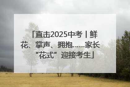 直击2025中考丨鲜花、掌声、拥抱……家长“花式”迎接考生