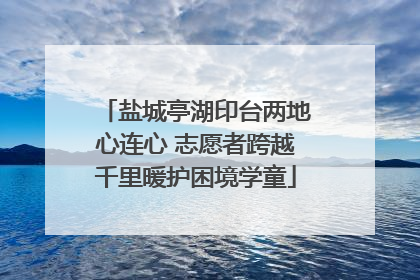 盐城亭湖印台两地心连心 志愿者跨越千里暖护困境学童