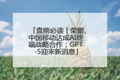 盘前必读丨荣耀、中国移动达成AI终端战略合作；GPT-5迎来新消息