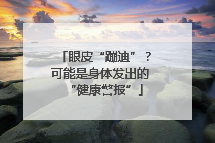 眼皮“蹦迪”？可能是身体发出的“健康警报”