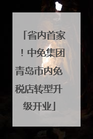 省内首家！中免集团青岛市内免税店转型升级开业