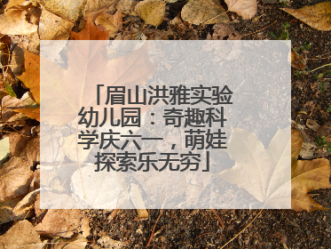 眉山洪雅实验幼儿园：奇趣科学庆六一，萌娃探索乐无穷