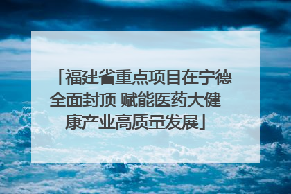 福建省重点项目在宁德全面封顶 赋能医药大健康产业高质量发展