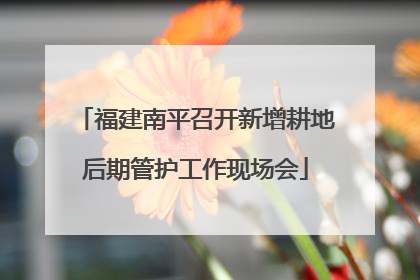 福建南平召开新增耕地后期管护工作现场会