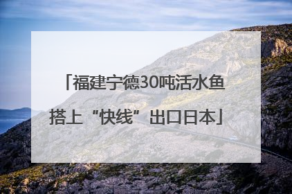 福建宁德30吨活水鱼搭上“快线”出口日本