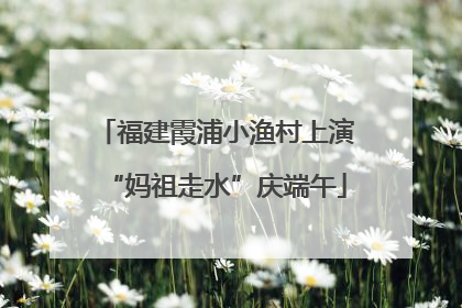 福建霞浦小渔村上演“妈祖走水”庆端午
