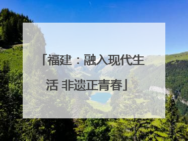 福建：融入现代生活 非遗正青春