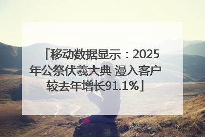 移动数据显示：2025年公祭伏羲大典 漫入客户较去年增长91.1%