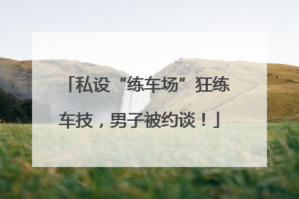 私设“练车场”狂练车技，男子被约谈！