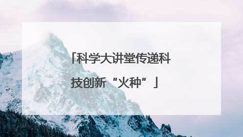 科学大讲堂传递科技创新“火种”