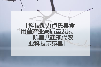 科技助力卢氏县食用菌产业高质量发展——院县共建现代农业科技示范县
