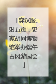 穿汉服、射五毒，史家胡同博物馆举办端午古风游园会