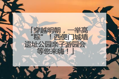 穿越明朝，一举高“粽”！西便门城墙遗址公园亲子游园会等您来嗨！