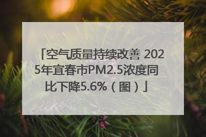 空气质量持续改善 2025年宜春市PM2.5浓度同比下降5.6%（图）