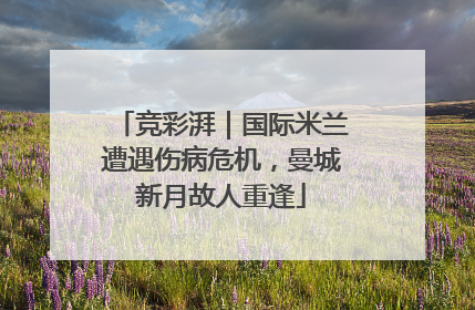 竞彩湃｜国际米兰遭遇伤病危机，曼城新月故人重逢