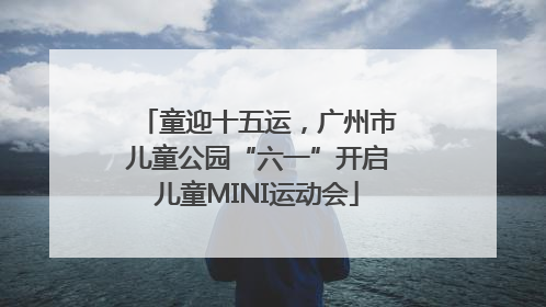 童迎十五运，广州市儿童公园“六一”开启儿童MINI运动会