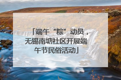 端午“粽”动员，无锡南塘社区开展端午节民俗活动
