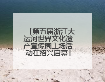 第五届浙江大运河世界文化遗产宣传周主场活动在绍兴启幕
