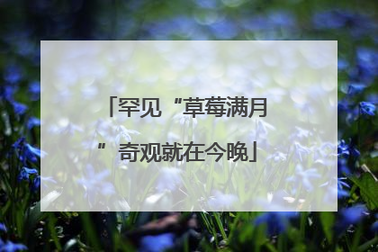 罕见“草莓满月”奇观就在今晚