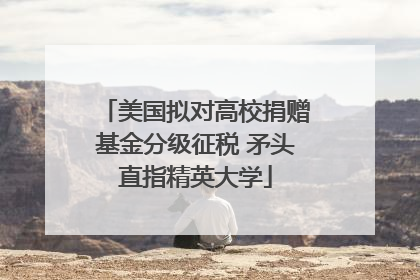 美国拟对高校捐赠基金分级征税 矛头直指精英大学