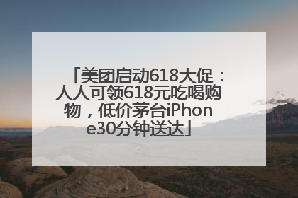 美团启动618大促：人人可领618元吃喝购物，低价茅台iPhone30分钟送达