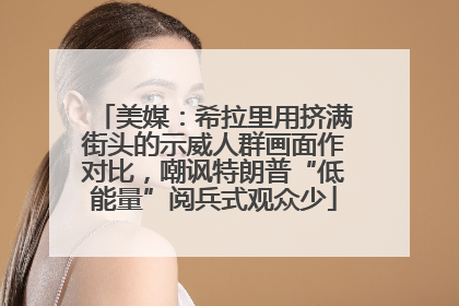 美媒：希拉里用挤满街头的示威人群画面作对比，嘲讽特朗普“低能量”阅兵式观众少