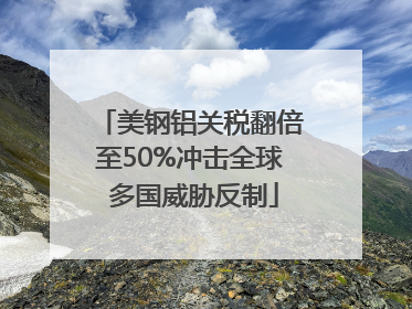 美钢铝关税翻倍至50%冲击全球 多国威胁反制