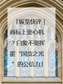 纵览快评｜商标上耍心机？白象不要挥霍“国货之光”的公信力
