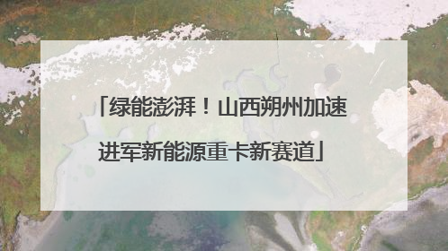 绿能澎湃！山西朔州加速进军新能源重卡新赛道