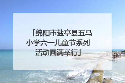 绵阳市盐亭县五马小学六一儿童节系列活动圆满举行