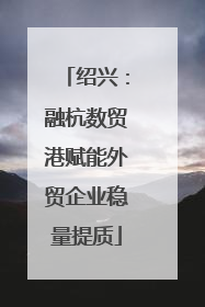 绍兴：融杭数贸港赋能外贸企业稳量提质