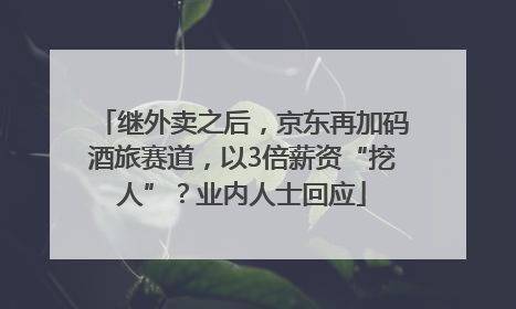 继外卖之后，京东再加码酒旅赛道，以3倍薪资“挖人”？业内人士回应