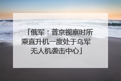 俄军：普京视察时所乘直升机一度处于乌军无人机袭击中心