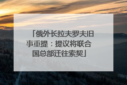 俄外长拉夫罗夫旧事重提：提议将联合国总部迁往索契