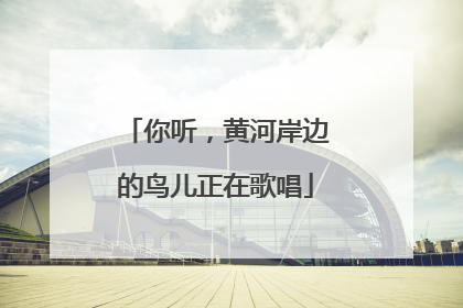 你听，黄河岸边的鸟儿正在歌唱