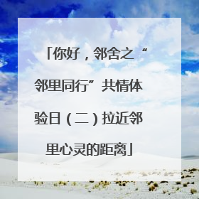 你好，邻舍之“邻里同行”共情体验日（二）拉近邻里心灵的距离