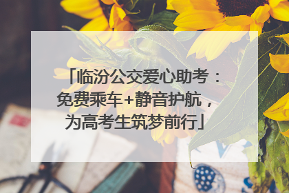 临汾公交爱心助考：免费乘车+静音护航，为高考生筑梦前行