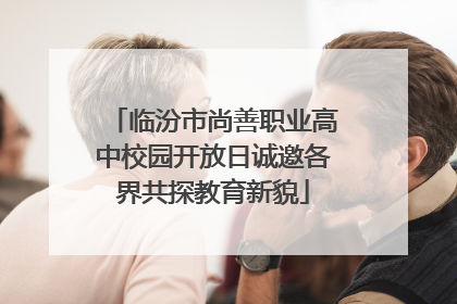 临汾市尚善职业高中校园开放日诚邀各界共探教育新貌