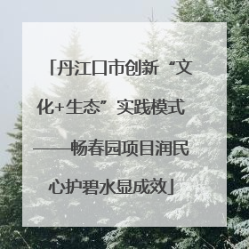 丹江口市创新“文化+生态”实践模式——畅春园项目润民心护碧水显成效